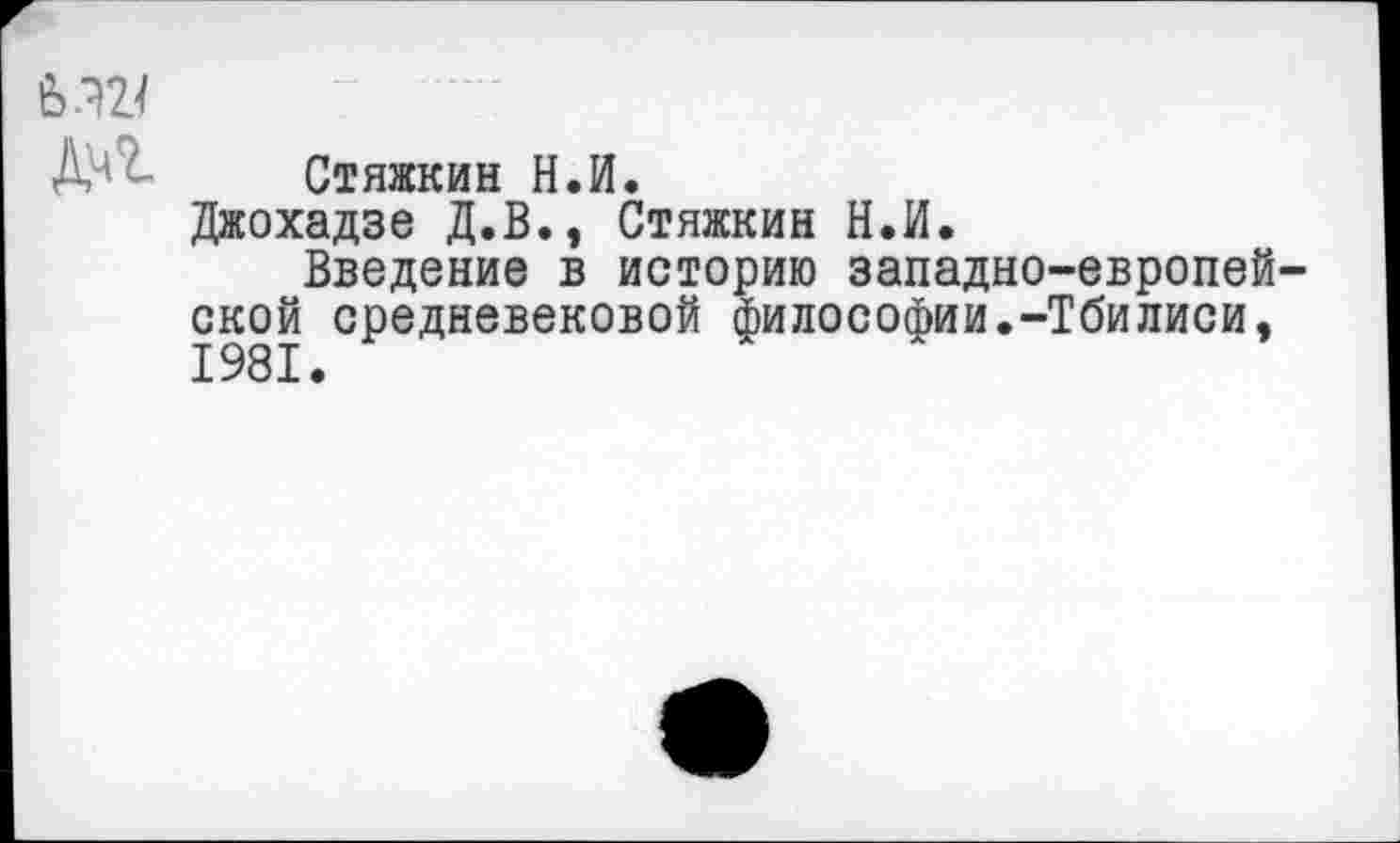 ﻿ДЧД Стяжкин Н.И.
Джохадзе Д.В., Стяжкин Н.И.
Введение в историю западно-европейской средневековой философии.-Тбилиси,